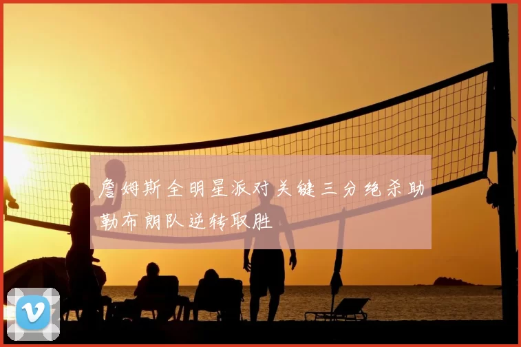 詹姆斯全明星派对关键三分绝杀助勒布朗队逆转取胜