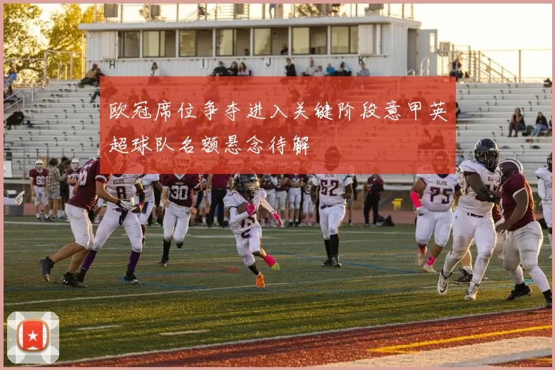 欧冠席位争夺进入关键阶段意甲英超球队名额悬念待解