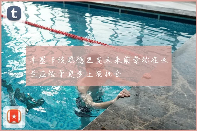 丰塞卡谈恩德里克未来前景称在米兰应给予更多上场机会