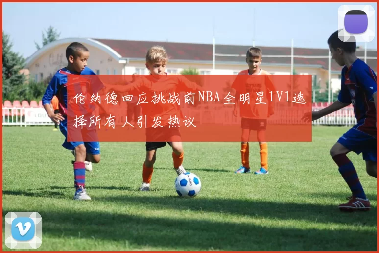伦纳德回应挑战前NBA全明星1V1选择所有人引发热议