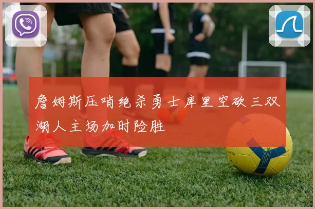 詹姆斯压哨绝杀勇士库里空砍三双湖人主场加时险胜