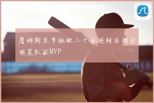 詹姆斯末节独砍二十分逆转东部全明星队获MVP