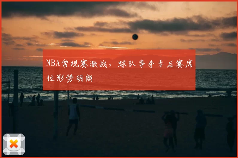 NBA常规赛激战，球队争夺季后赛席位形势明朗