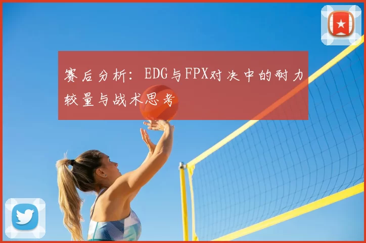 赛后分析：EDG与FPX对决中的耐力较量与战术思考