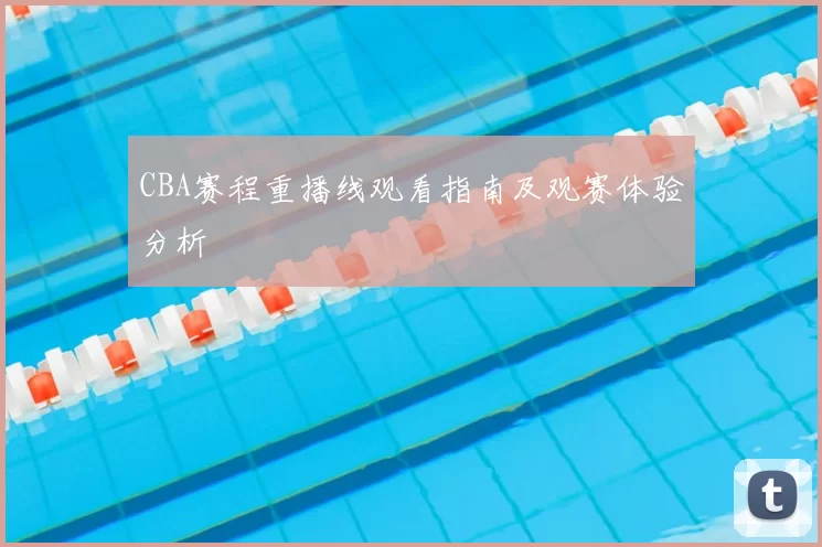 CBA赛程重播线观看指南及观赛体验分析