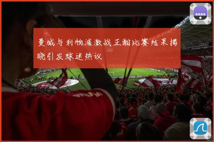 曼城与利物浦激战正酣比赛结果揭晓引发球迷热议