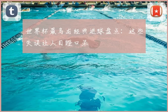 世界杯最乌龙经典进球盘点:这些失误让人目瞪口呆