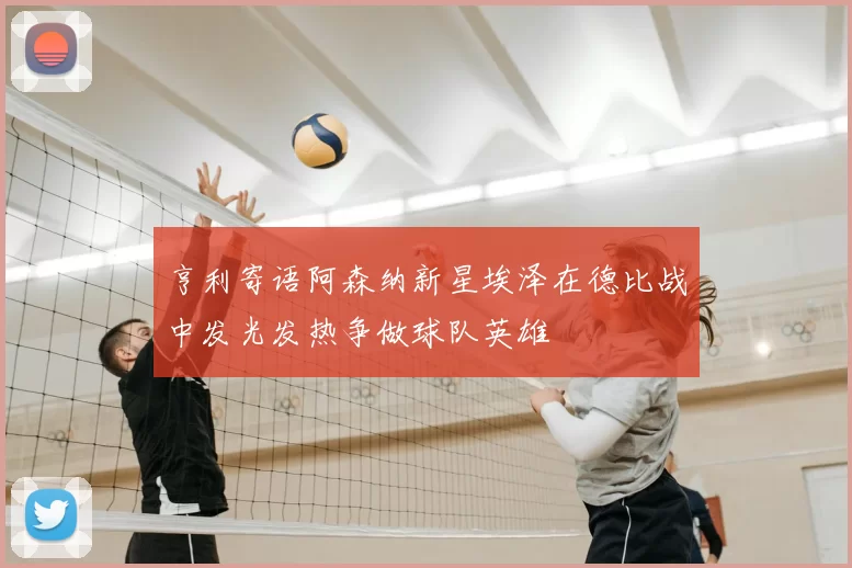亨利寄语阿森纳新星埃泽在德比战中发光发热争做球队英雄