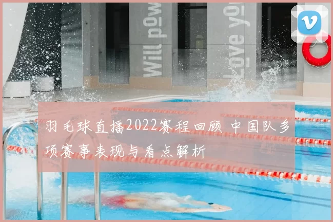 羽毛球直播2022赛程回顾 中国队多项赛事表现与看点解析