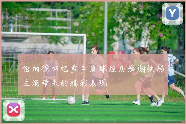 伦纳德回忆童年看球经历感谢快船主场带来的精彩表现