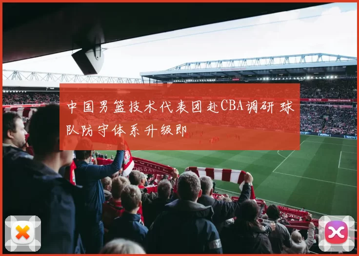 中国男篮技术代表团赴CBA调研 球队防守体系升级即