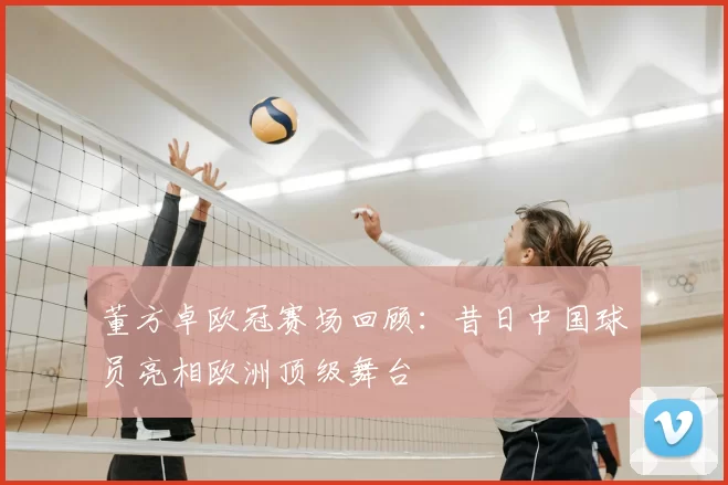 董方卓欧冠赛场回顾：昔日中国球员亮相欧洲顶级舞台