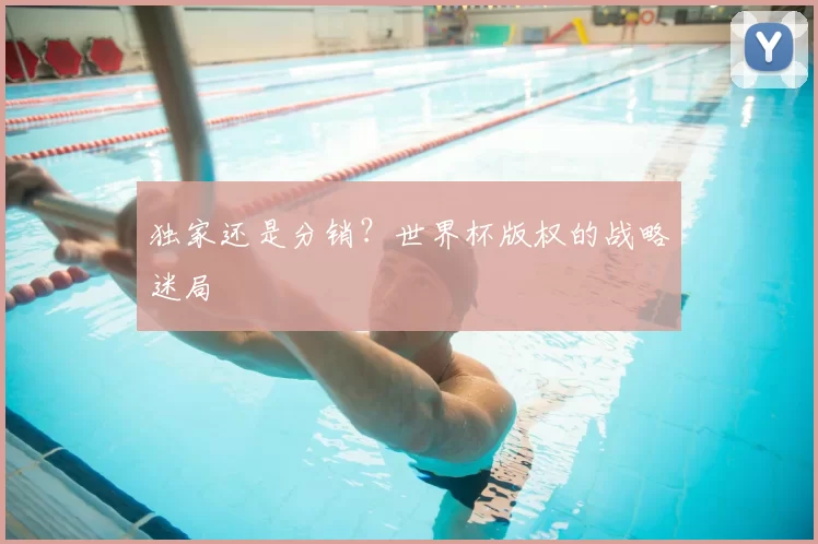 独家还是分销?世界杯版权的战略迷局