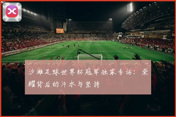 沙滩足球世界杯冠军独家专访：荣耀背后的汗水与坚持