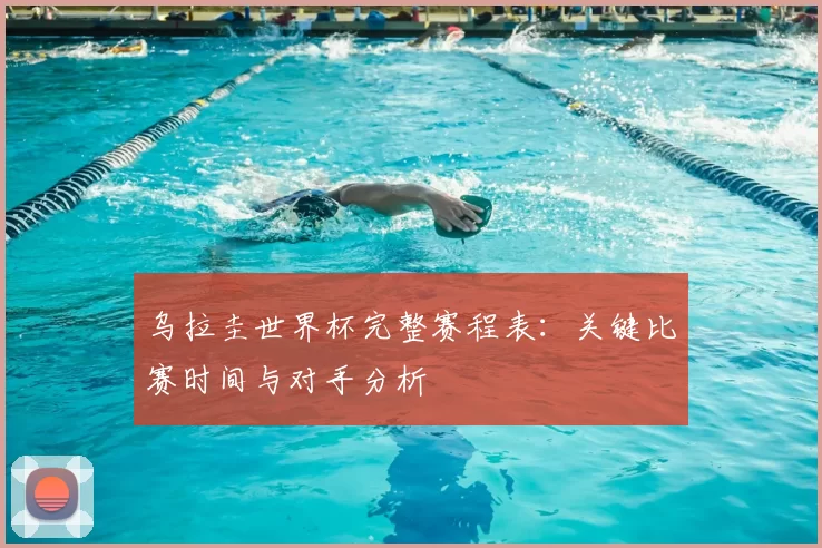 乌拉圭世界杯完整赛程表：关键比赛时间与对手分析