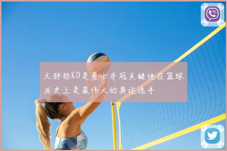 文胖称KD是勇士夺冠关键他在篮球历史上是最伟大的奥运选手