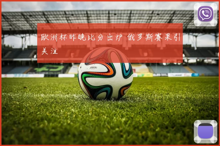 欧洲杯昨晚比分出炉 俄罗斯赛果引关注