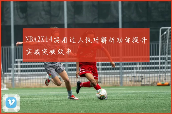 NBA2K14实用过人技巧解析助你提升实战突破效率