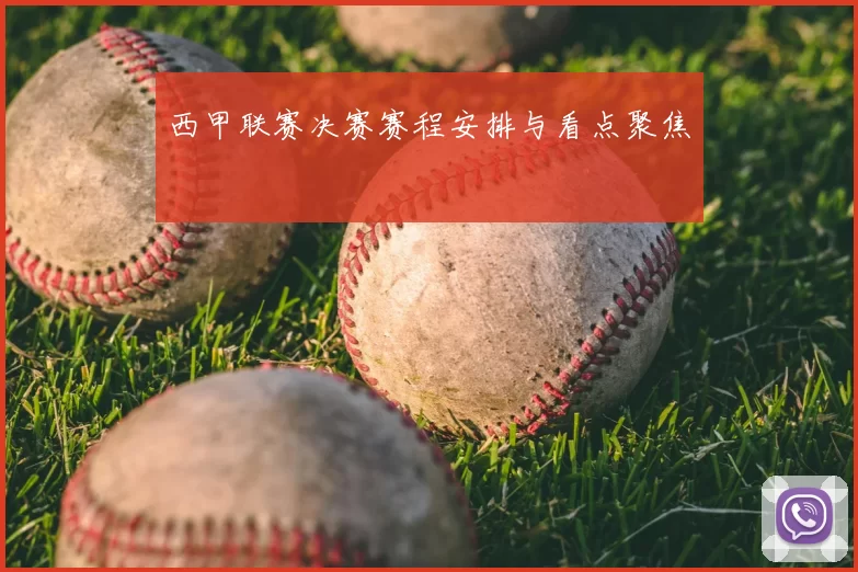 西甲联赛决赛赛程安排与看点聚焦