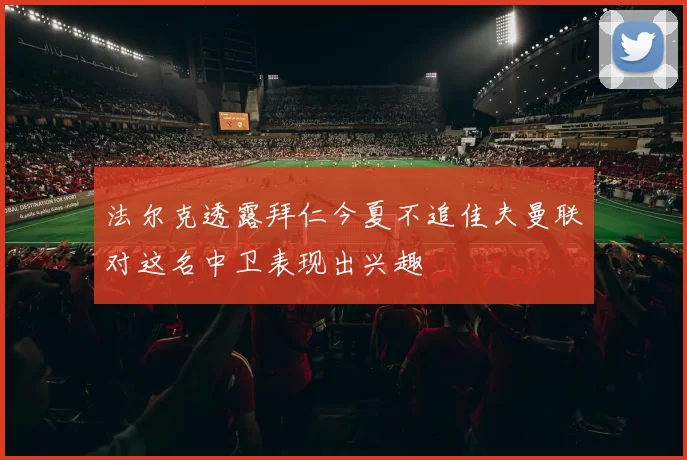 法尔克透露拜仁今夏不追佳夫曼联对这名中卫表现出兴趣