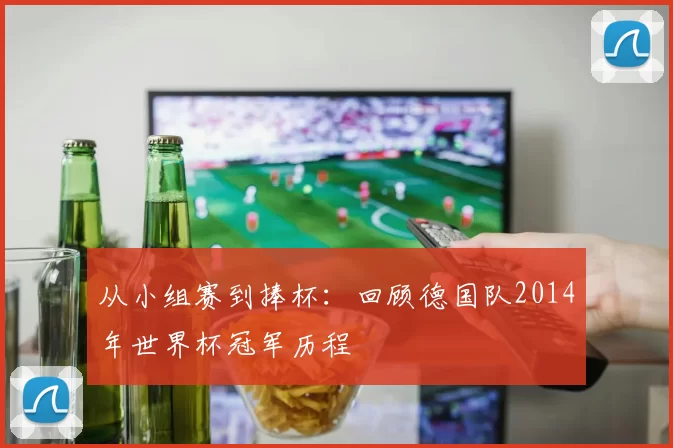 从小组赛到捧杯：回顾德国队2014年世界杯冠军历程