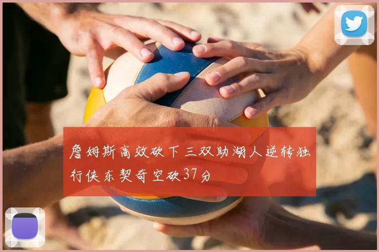 詹姆斯高效砍下三双助湖人逆转独行侠东契奇空砍37分