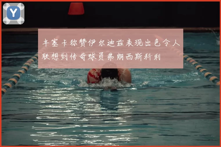 丰塞卡称赞伊尔迪兹表现出色令人联想到传奇球员弗朗西斯科利