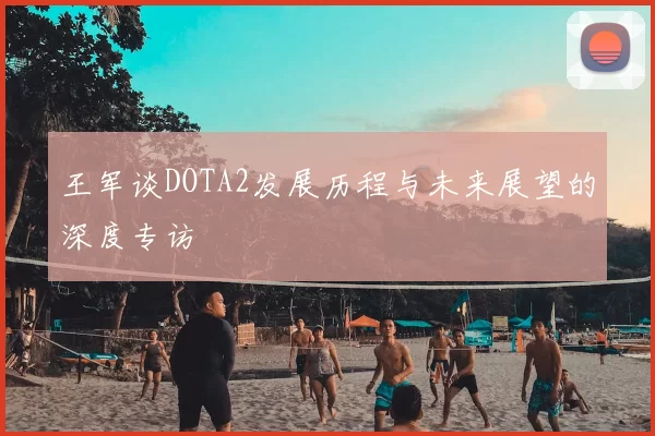 王军谈DOTA2发展历程与未来展望的深度专访