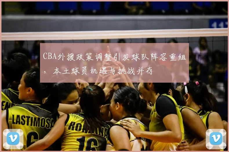 CBA外援政策调整引发球队阵容重组，本土球员机遇与挑战并存