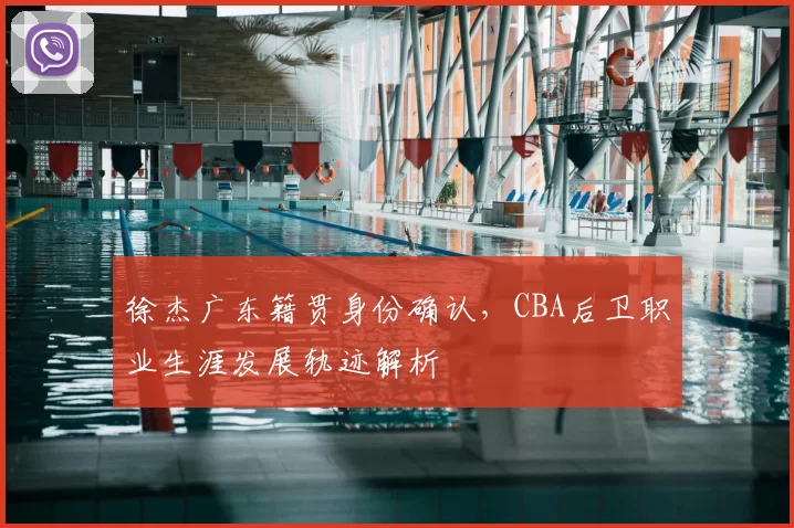 徐杰广东籍贯身份确认，CBA后卫职业生涯发展轨迹解析