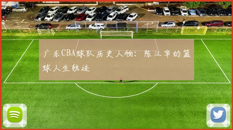广东CBA球队历史人物：陈江华的篮球人生轨迹
