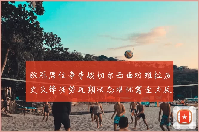 欧冠席位争夺战切尔西面对维拉历史交锋劣势近期状态堪忧需全力反弹