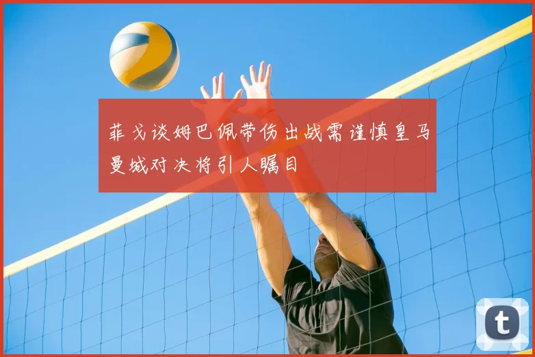 菲戈谈姆巴佩带伤出战需谨慎皇马曼城对决将引人瞩目