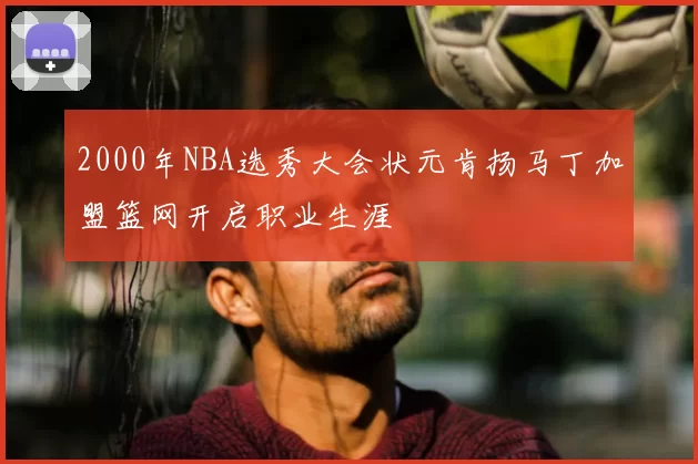 2000年NBA选秀大会状元肯扬马丁加盟篮网开启职业生涯