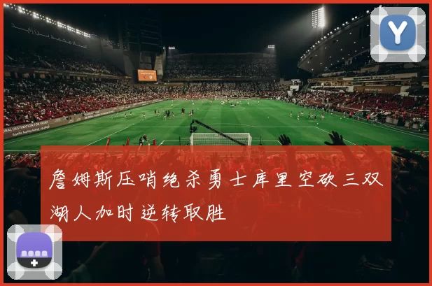 詹姆斯压哨绝杀勇士库里空砍三双湖人加时逆转取胜