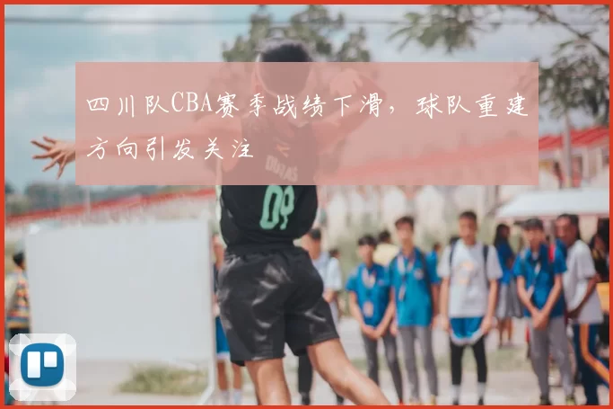 四川队CBA赛季战绩下滑,球队重建方向引发关注