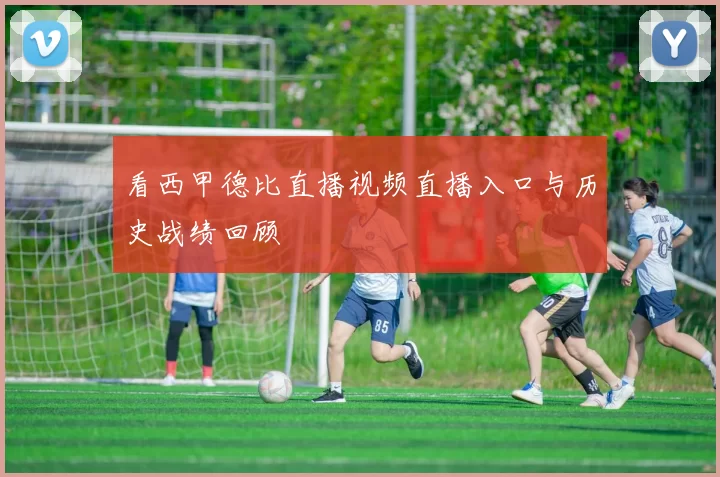 看西甲德比直播视频直播入口与历史战绩回顾