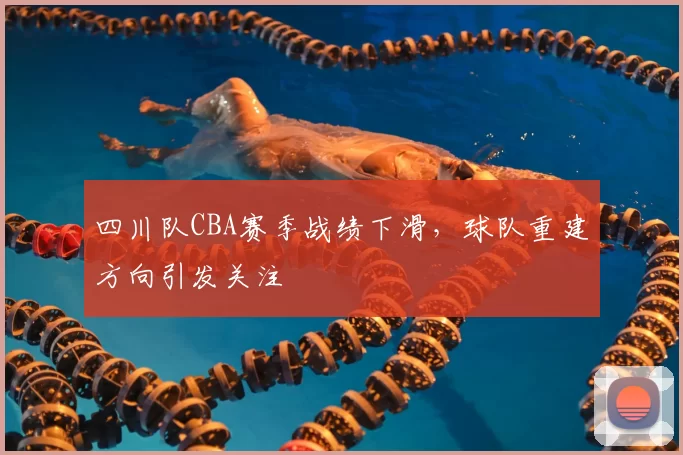 四川队CBA赛季战绩下滑,球队重建方向引发关注