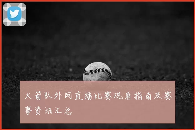 火箭队外网直播比赛观看指南及赛事资讯汇总