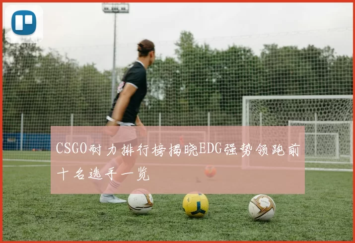 CSGO耐力排行榜揭晓EDG强势领跑前十名选手一览