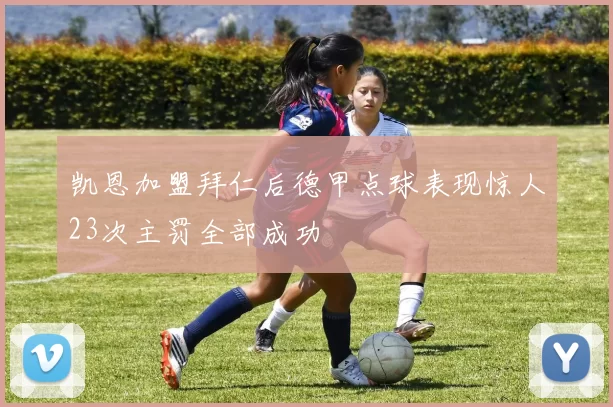 凯恩加盟拜仁后德甲点球表现惊人23次主罚全部成功