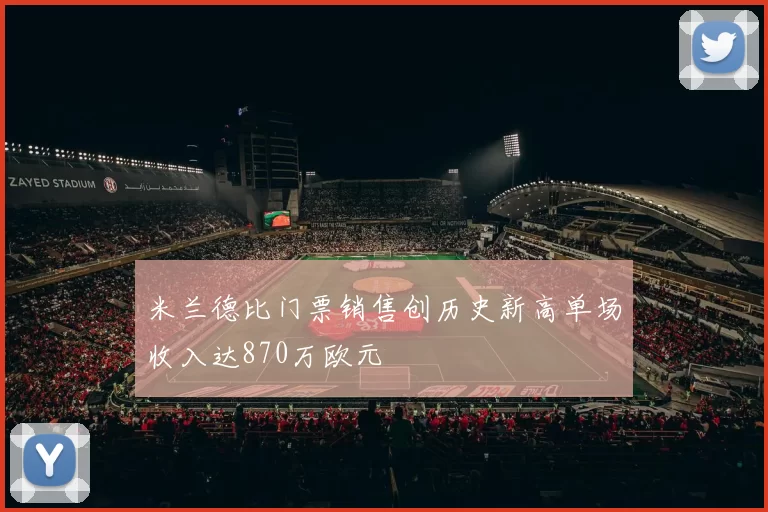 米兰德比门票销售创历史新高单场收入达870万欧元