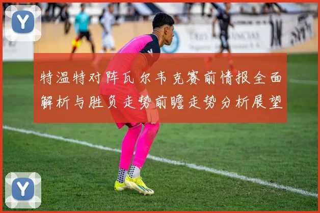 特温特对阵瓦尔韦克赛前情报全面解析与胜负走势前瞻走势分析展望