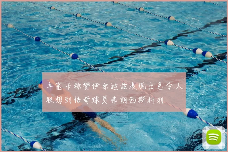 丰塞卡称赞伊尔迪兹表现出色令人联想到传奇球员弗朗西斯科利