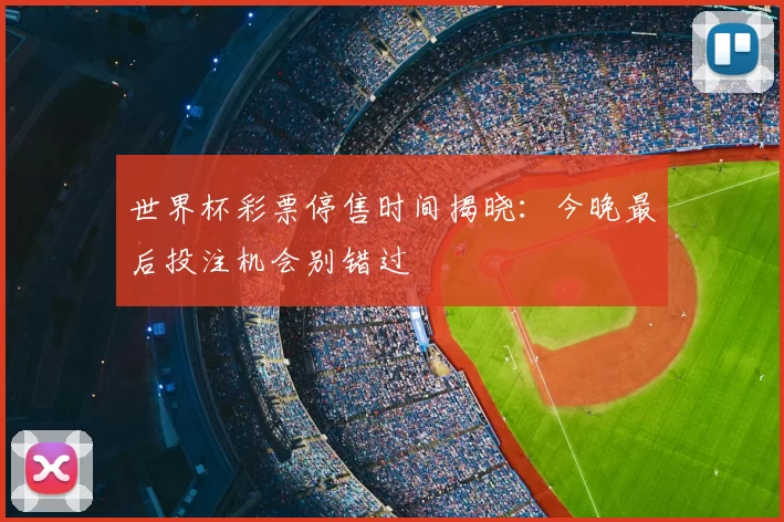 世界杯彩票停售时间揭晓:今晚最后投注机会别错过