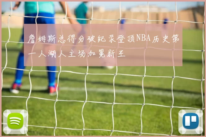 詹姆斯总得分破纪录登顶NBA历史第一人湖人主场加冕新王