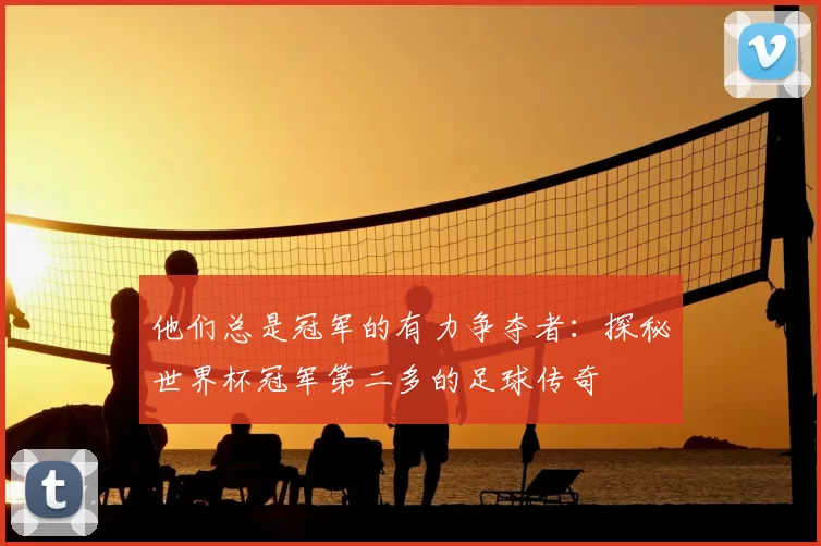 他们总是冠军的有力争夺者:探秘世界杯冠军第二多的足球传奇
