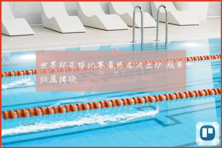世界杯足球比赛最终名次出炉 冠军归属揭晓