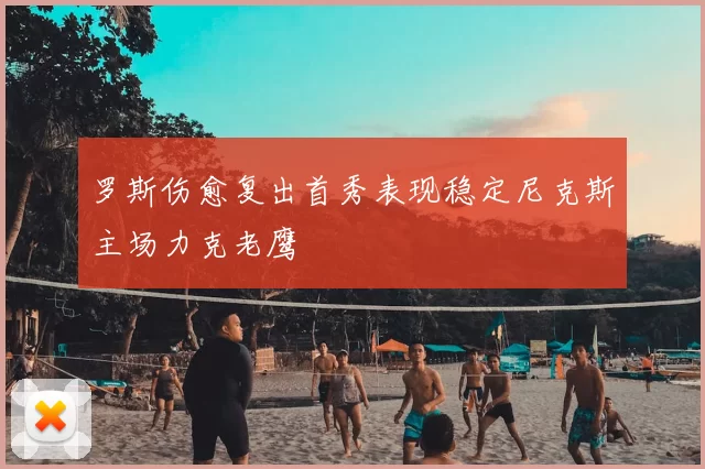 罗斯伤愈复出首秀表现稳定尼克斯主场力克老鹰