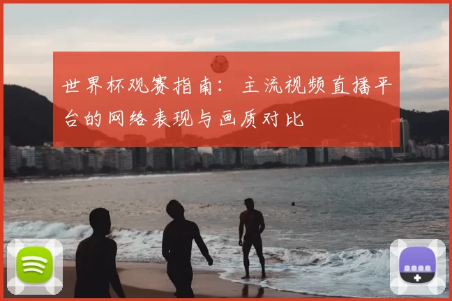 世界杯观赛指南：主流视频直播平台的网络表现与画质对比